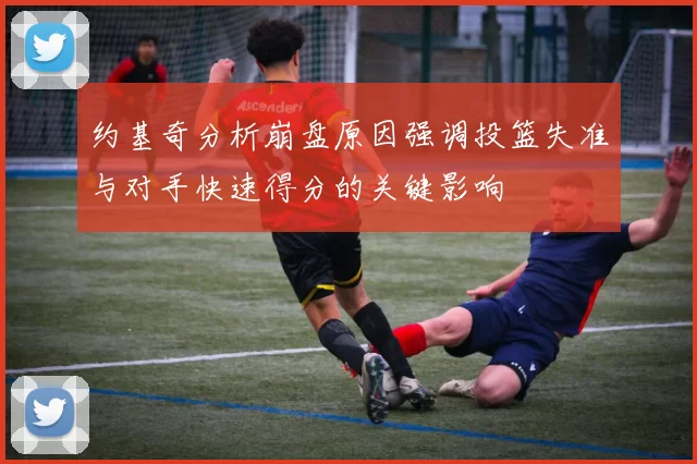 约基奇分析崩盘原因强调投篮失准与对手快速得分的关键影响