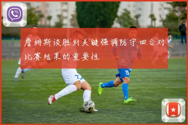 詹姆斯谈胜利关键强调防守回合对比赛结果的重要性