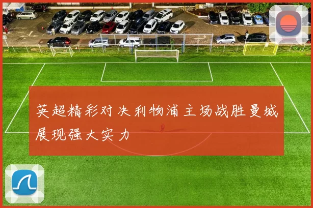英超精彩对决利物浦主场战胜曼城展现强大实力