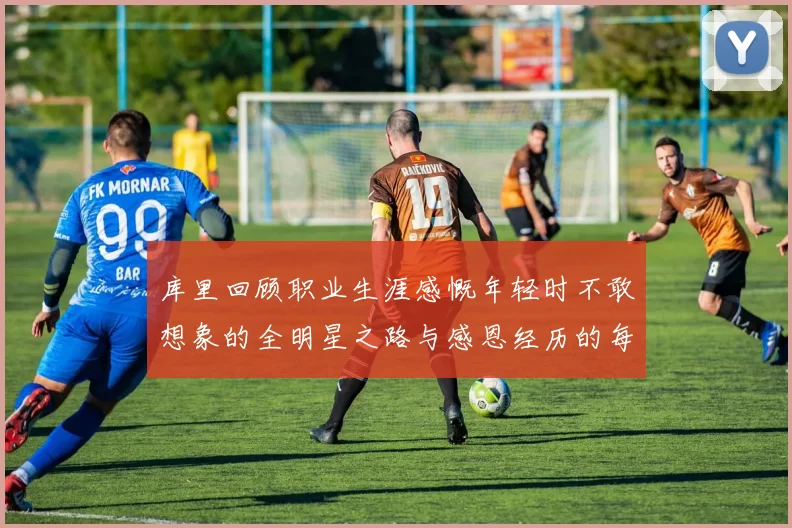 库里回顾职业生涯感慨年轻时不敢想象的全明星之路与感恩经历的每一步
