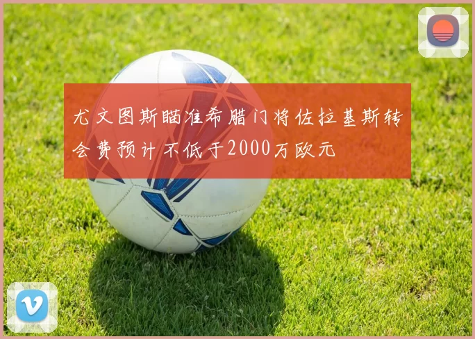 尤文图斯瞄准希腊门将佐拉基斯转会费预计不低于2000万欧元
