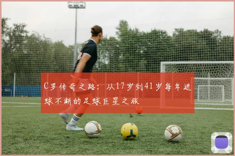 C罗传奇之路：从17岁到41岁每年进球不断的足球巨星之旅