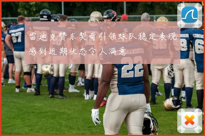 雷迪克赞东契奇引领球队稳定表现感到近期状态令人满意