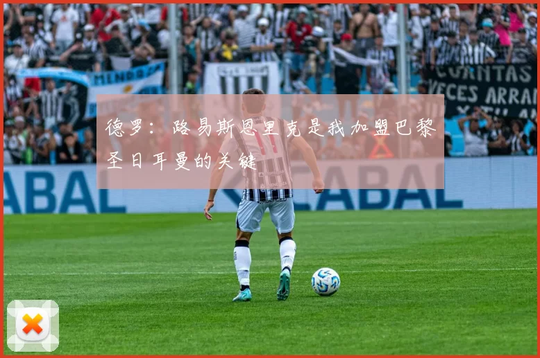 德罗：路易斯恩里克是我加盟巴黎圣日耳曼的关键