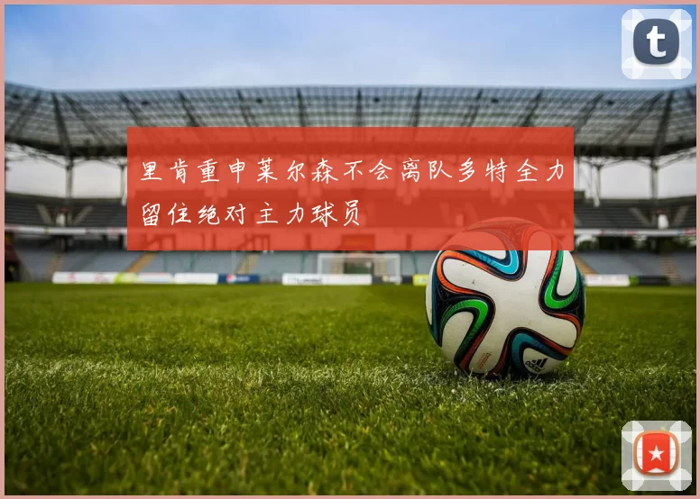 里肯重申莱尔森不会离队多特全力留住绝对主力球员