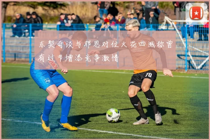 东契奇谈与邓恩对位火花四溅称曾有过节增添竞争激情