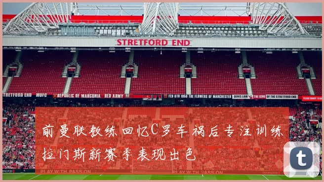 前曼联教练回忆C罗车祸后专注训练拉门斯新赛季表现出色