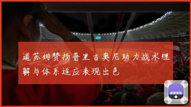 道苏姆赞扬普里吉奥尼助力战术理解与体系适应表现出色