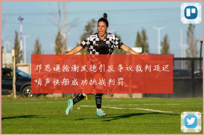 邓恩逼抢谢泼德引发争议裁判延迟哨声快船成功挑战判罚