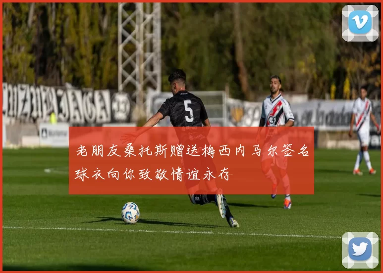 老朋友桑托斯赠送梅西内马尔签名球衣向你致敬情谊永存