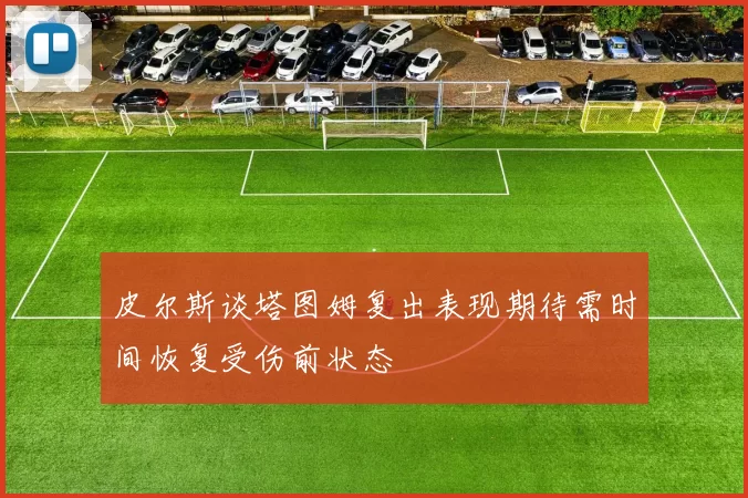 皮尔斯谈塔图姆复出表现期待需时间恢复受伤前状态