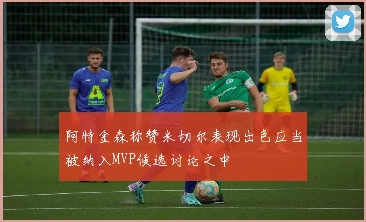 阿特金森称赞米切尔表现出色应当被纳入MVP候选讨论之中