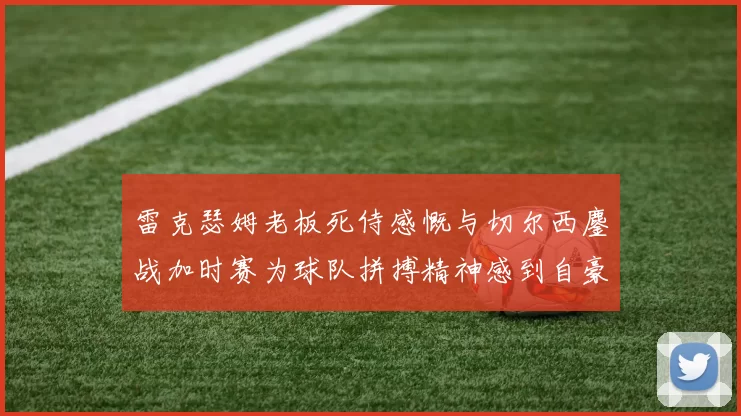 雷克瑟姆老板死侍感慨与切尔西鏖战加时赛为球队拼搏精神感到自豪