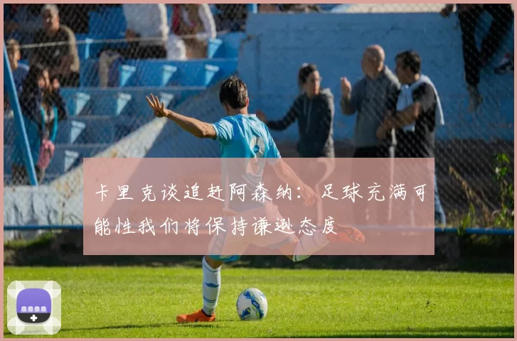 卡里克谈追赶阿森纳：足球充满可能性我们将保持谦逊态度