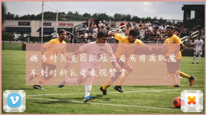 施洛特贝克因欧冠出局或将离队魔车刺对科瓦奇表现赞赏
