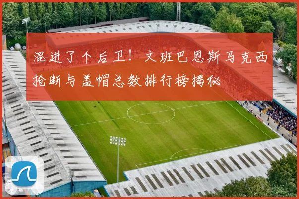 混进了个后卫！文班巴恩斯马克西抢断与盖帽总数排行榜揭秘