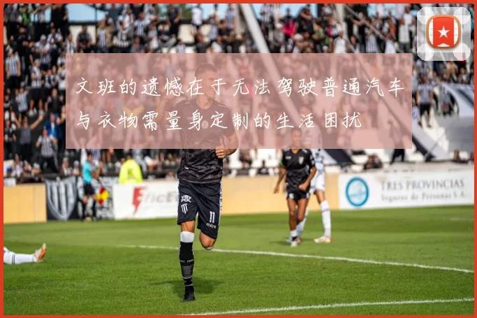 文班的遗憾在于无法驾驶普通汽车与衣物需量身定制的生活困扰