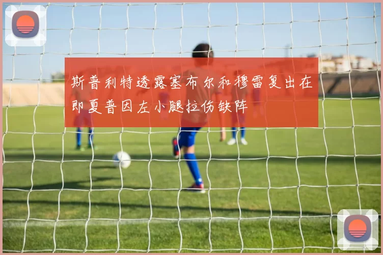 斯普利特透露塞布尔和穆雷复出在即夏普因左小腿拉伤缺阵