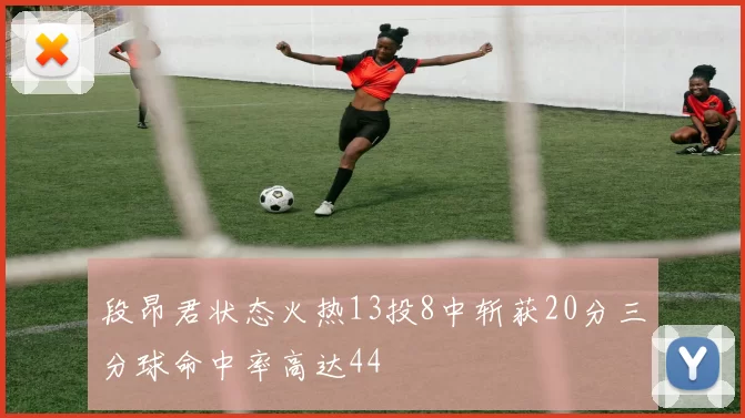段昂君状态火热13投8中斩获20分三分球命中率高达44