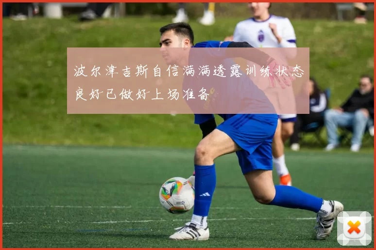 波尔津吉斯自信满满透露训练状态良好已做好上场准备