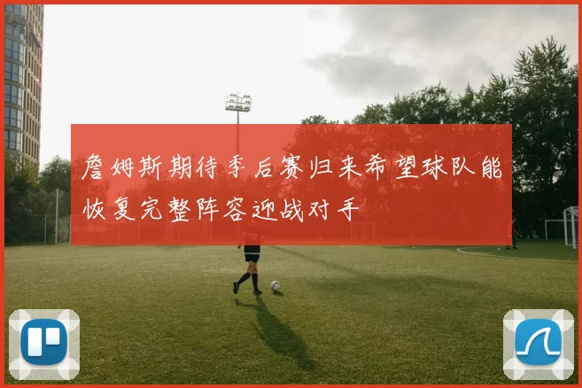 詹姆斯期待季后赛归来希望球队能恢复完整阵容迎战对手