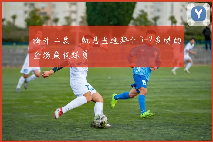 梅开二度！凯恩当选拜仁3-2多特的全场最佳球员